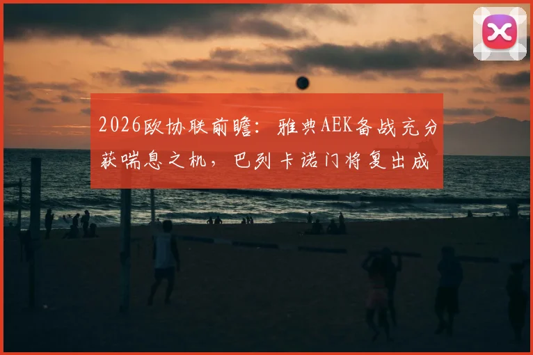 2026欧协联前瞻：雅典AEK备战充分获喘息之机，巴列卡诺门将复出成关键变数