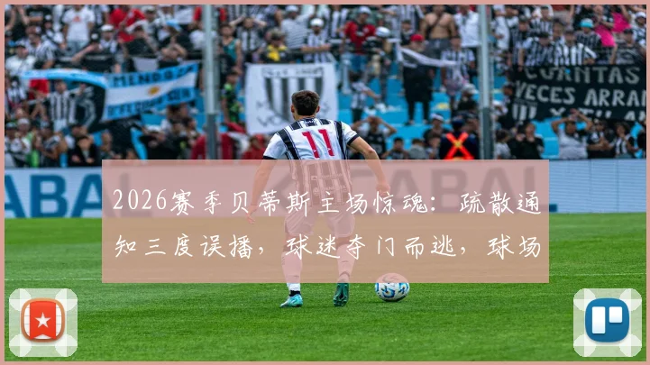 2026赛季贝蒂斯主场惊魂:疏散通知三度误播,球迷夺门而逃,球场应急安全引质疑