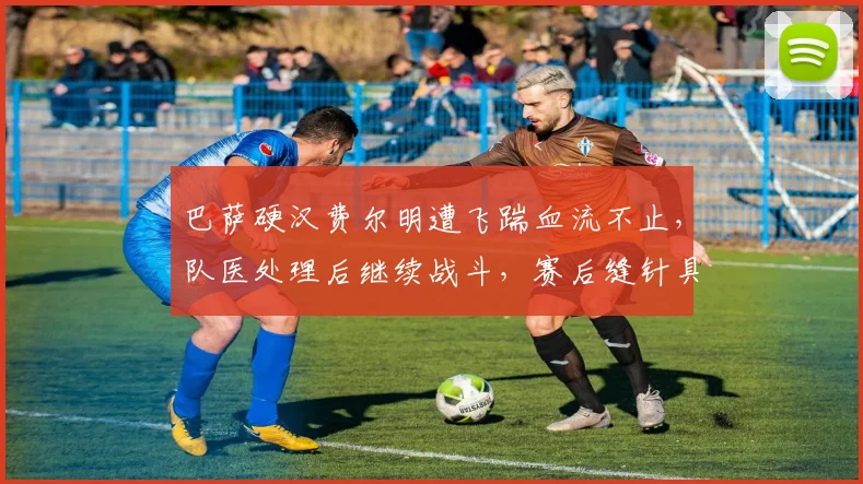 巴萨硬汉费尔明遭飞踹血流不止，队医处理后继续战斗，赛后缝针具体伤口情况与医疗处理细节回顾