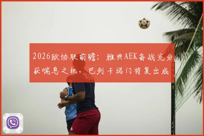 2026欧协联前瞻:雅典AEK备战充分获喘息之机,巴列卡诺门将复出成关键变数