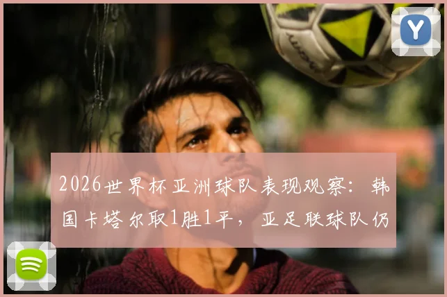2026世界杯亚洲球队表现观察:韩国卡塔尔取1胜1平,亚足联球队仍保持不败