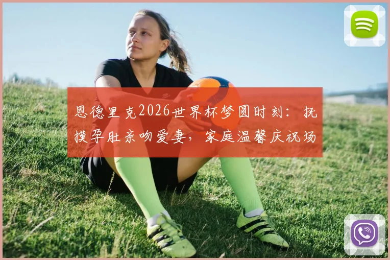 恩德里克2026世界杯梦圆时刻:抚摸孕肚亲吻爱妻,家庭温馨庆祝场景全记录