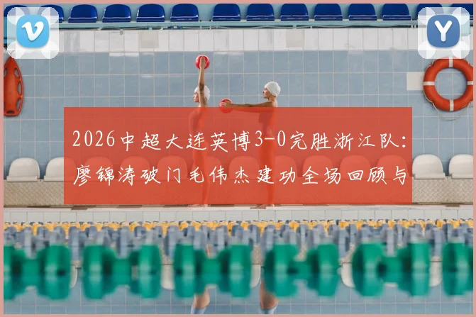 2026中超大连英博3-0完胜浙江队：廖锦涛破门毛伟杰建功全场回顾与比赛分析
