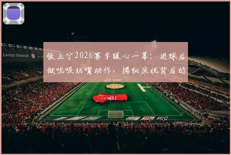张玉宁2026赛季暖心一幕：进球后做吮吸奶嘴动作，揭秘庆祝背后的父爱故事