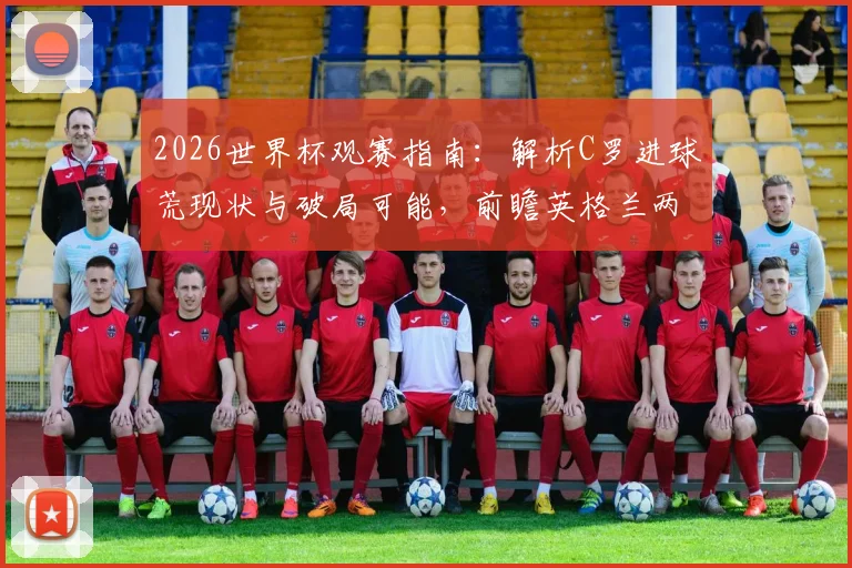 2026世界杯观赛指南：解析C罗进球荒现状与破局可能，前瞻英格兰两连胜前景