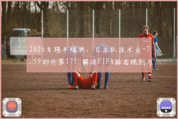 2026年踢平瑞典，日本队技术分-7.59却升第17！解读FIFA排名规则与亚洲球队积分奥秘