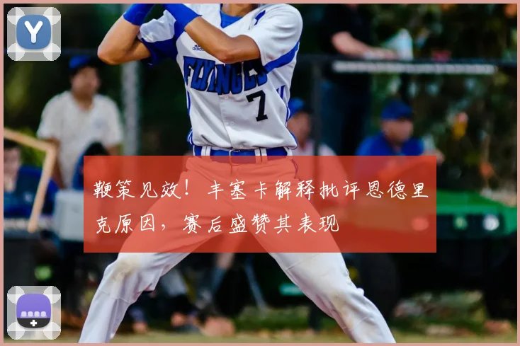 鞭策见效!丰塞卡解释批评恩德里克原因,赛后盛赞其表现