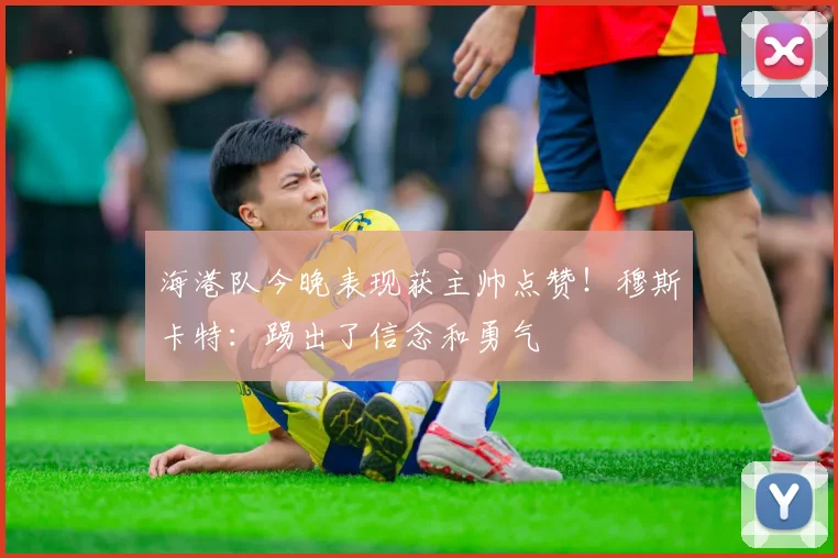 海港队今晚表现获主帅点赞!穆斯卡特:踢出了信念和勇气
