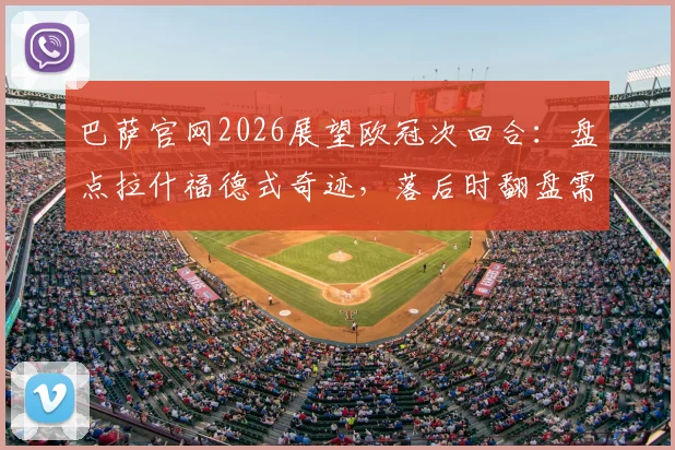 巴萨官网2026展望欧冠次回合：盘点拉什福德式奇迹，落后时翻盘需满足三大关键条件