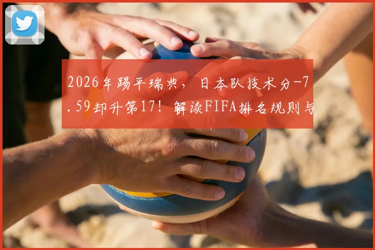 2026年踢平瑞典,日本队技术分-7.59却升第17!解读FIFA排名规则与亚洲球队积分奥秘