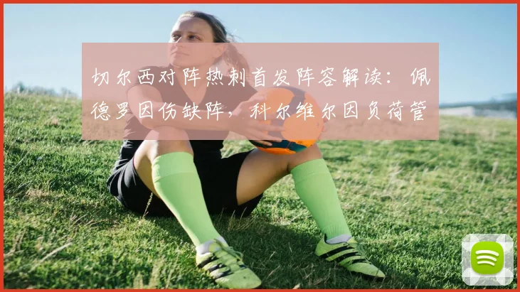 切尔西对阵热刺首发阵容解读：佩德罗因伤缺阵，科尔维尔因负荷管理缺席，蓝军防线如何调整
