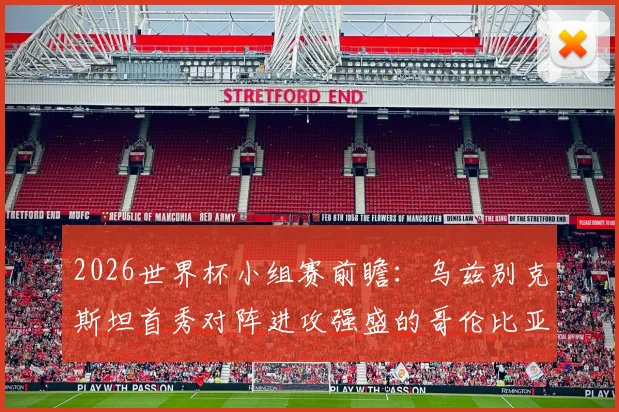 2026世界杯小组赛前瞻:乌兹别克斯坦首秀对阵进攻强盛的哥伦比亚,阵容分析与胜负预测