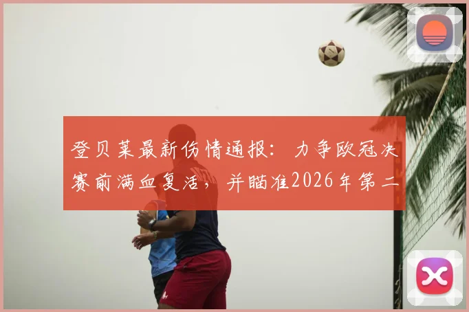 登贝莱最新伤情通报：力争欧冠决赛前满血复活，并瞄准2026年第二座金球奖，前景分析与对手盘点