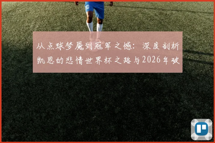 从点球梦魇到冠军之憾:深度剖析凯恩的悲情世界杯之路与2026年破局关键