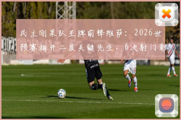 民主刚果队王牌前锋维萨:2026世预赛梅开二度关键先生,6次射门彰显杀手本色
