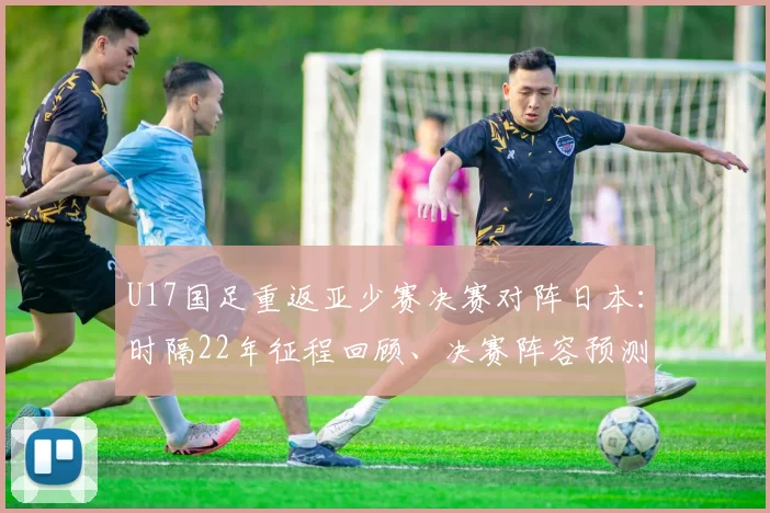 U17国足重返亚少赛决赛对阵日本:时隔22年征程回顾、决赛阵容预测与2026夺冠前景展望