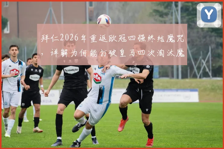拜仁2026年重返欧冠四强终结魔咒，详解为何能打破皇马四次淘汰魔咒并展望对阵前景