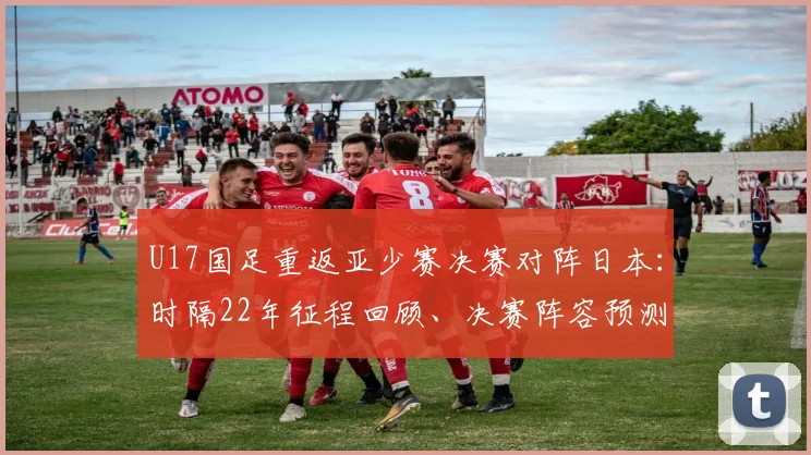 U17国足重返亚少赛决赛对阵日本：时隔22年征程回顾、决赛阵容预测与2026夺冠前景展望