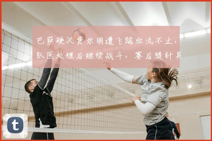 巴萨硬汉费尔明遭飞踹血流不止,队医处理后继续战斗,赛后缝针具体伤口情况与医疗处理细节回顾