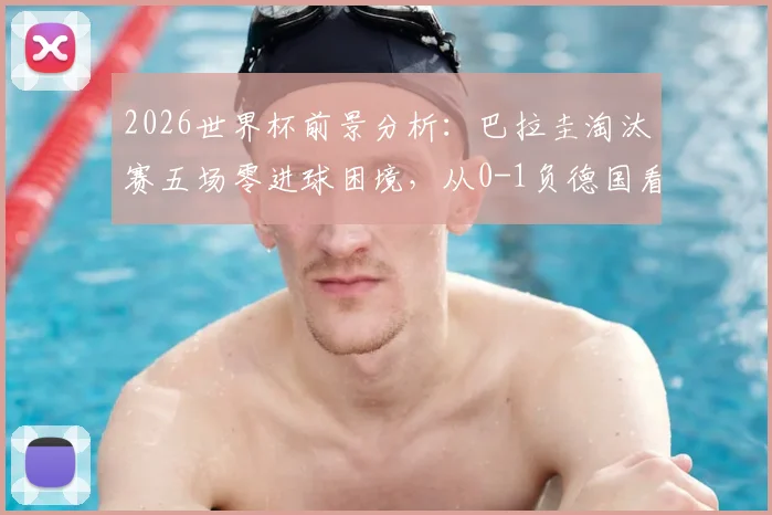 2026世界杯前景分析：巴拉圭淘汰赛五场零进球困境，从0-1负德国看破局关键