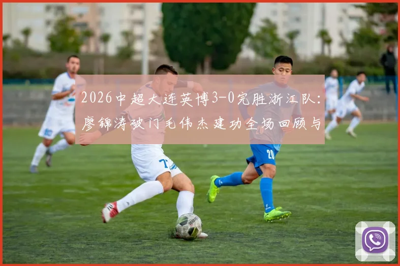 2026中超大连英博3-0完胜浙江队：廖锦涛破门毛伟杰建功全场回顾与比赛分析