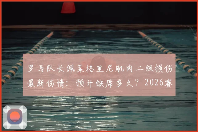 罗马队长佩莱格里尼肌肉二级损伤最新伤情：预计缺席多久？2026赛季对罗马队影响分析