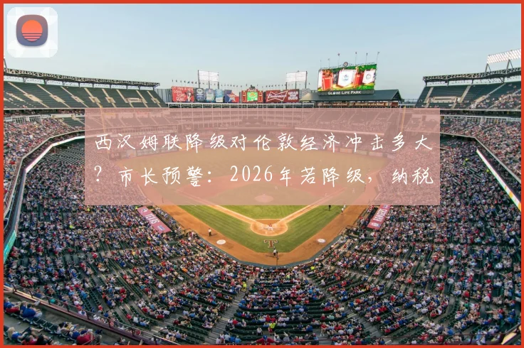西汉姆联降级对伦敦经济冲击多大?市长预警:2026年若降级,纳税人每年恐损失250万镑