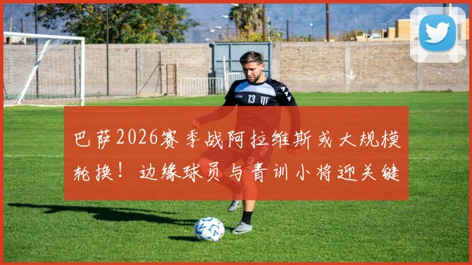 巴萨2026赛季战阿拉维斯或大规模轮换!边缘球员与青训小将迎关键正名战,出场名单前瞻