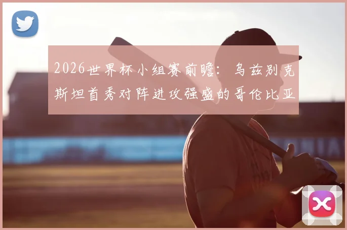 2026世界杯小组赛前瞻：乌兹别克斯坦首秀对阵进攻强盛的哥伦比亚，阵容分析与胜负预测