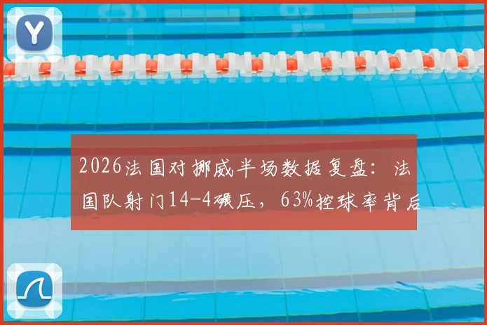 2026法国对挪威半场数据复盘：法国队射门14-4碾压，63%控球率背后的战术解析与比赛走向分析