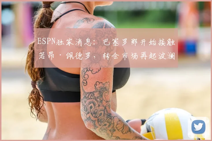 ESPN独家消息:巴塞罗那开始接触若昂·佩德罗,转会市场再起波澜