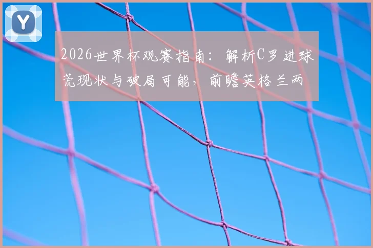2026世界杯观赛指南:解析C罗进球荒现状与破局可能,前瞻英格兰两连胜前景