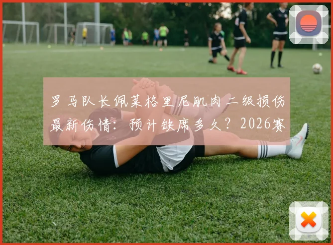 罗马队长佩莱格里尼肌肉二级损伤最新伤情:预计缺席多久?2026赛季对罗马队影响分析