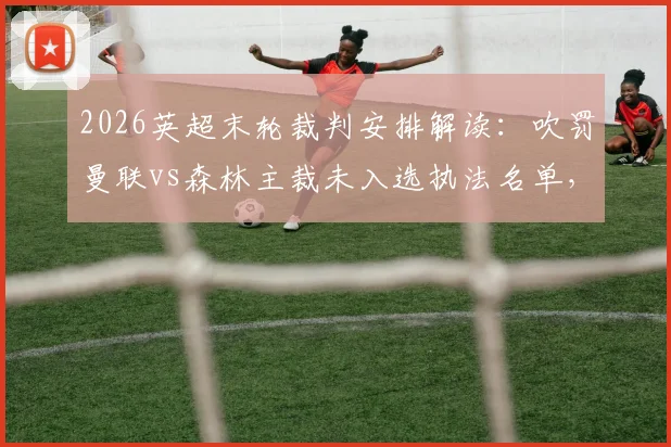 2026英超末轮裁判安排解读：吹罚曼联vs森林主裁未入选执法名单，是争议判罚后的处罚吗？权威分析出炉