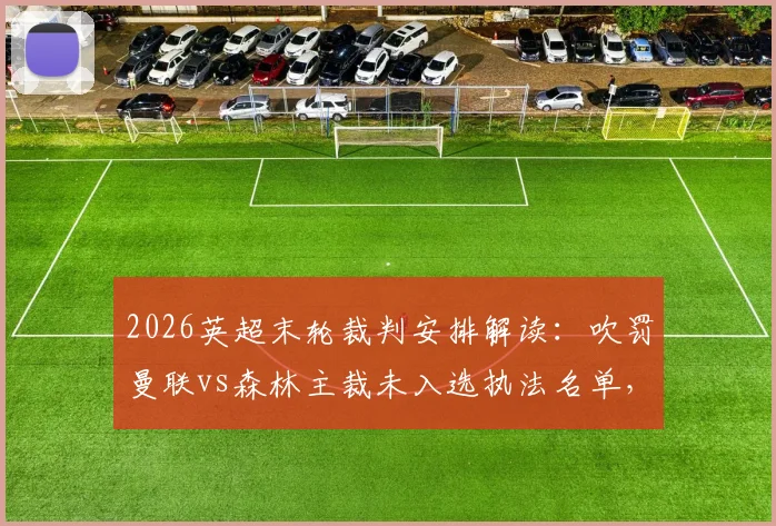 2026英超末轮裁判安排解读:吹罚曼联vs森林主裁未入选执法名单,是争议判罚后的处罚吗?权威分析出炉
