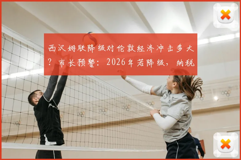 西汉姆联降级对伦敦经济冲击多大？市长预警：2026年若降级，纳税人每年恐损失250万镑