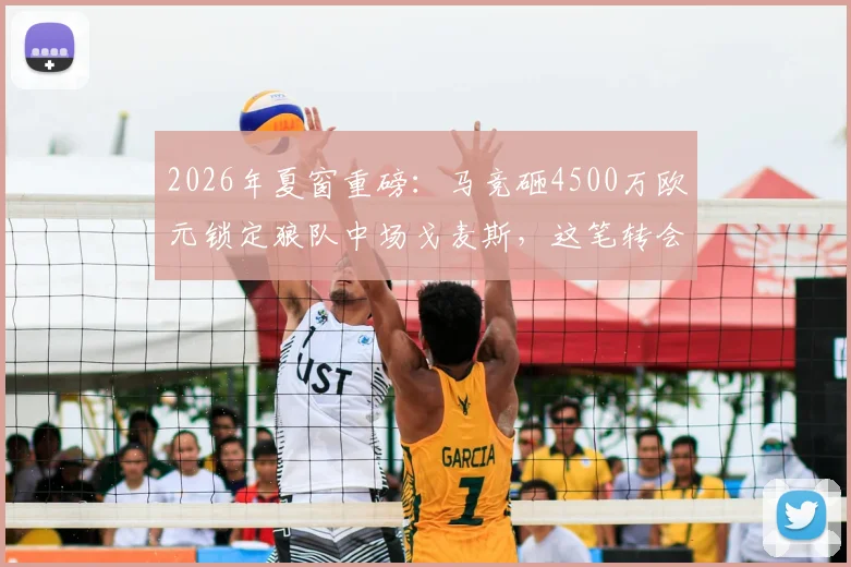 2026年夏窗重磅：马竞砸4500万欧元锁定狼队中场戈麦斯，这笔转会到底值不值？深度剖析球员特点与战术适配性