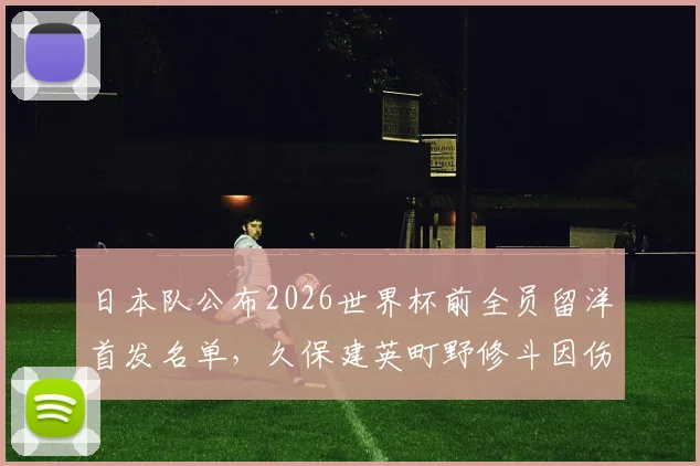 日本队公布2026世界杯前全员留洋首发名单,久保建英町野修斗因伤缺席,森保一战术调整引关注