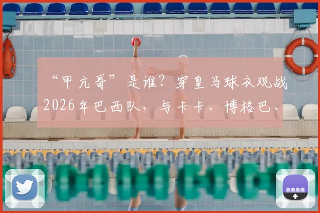 “甲亢哥”是谁?穿皇马球衣观战2026年巴西队,与卡卡、博格巴、大罗合影背后故事