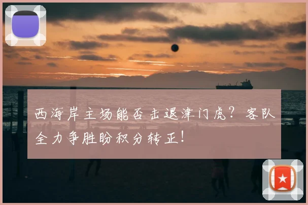 西海岸主场能否击退津门虎?客队全力争胜盼积分转正!