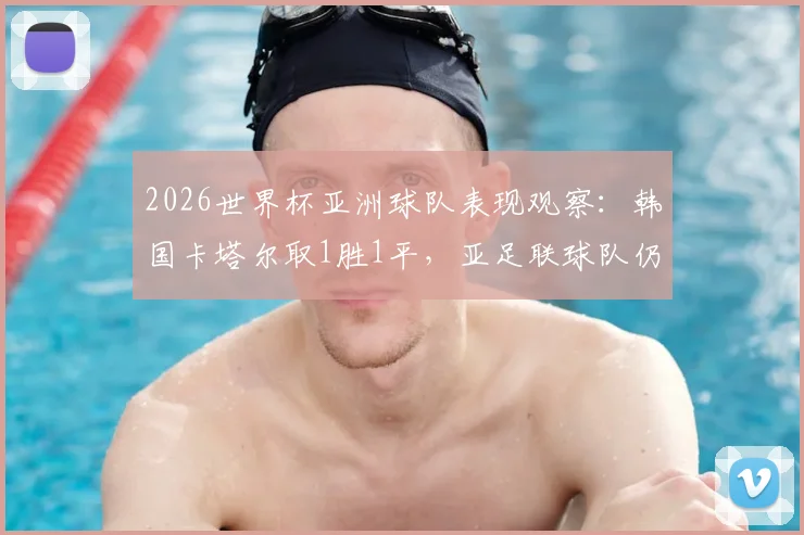 2026世界杯亚洲球队表现观察：韩国卡塔尔取1胜1平，亚足联球队仍保持不败