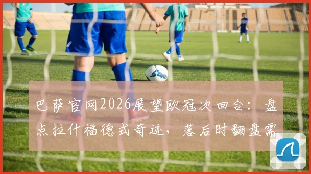巴萨官网2026展望欧冠次回合:盘点拉什福德式奇迹,落后时翻盘需满足三大关键条件